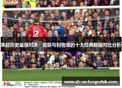 英超历史最强对决：曼联与利物浦的十大经典数据对比分析