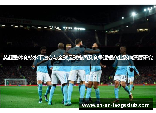 英超整体竞技水平演变与全球足球格局及竞争逻辑商业影响深度研究